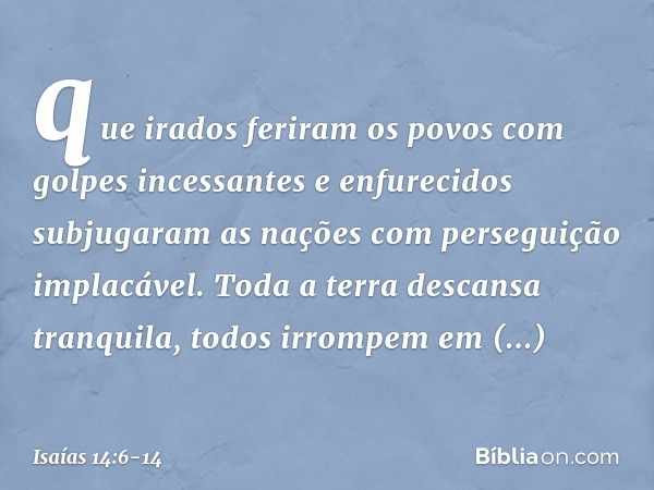 que irados feriram os povos
com golpes incessantes
e enfurecidos subjugaram as nações
com perseguição implacável. Toda a terra descansa tranquila,
todos irrompe