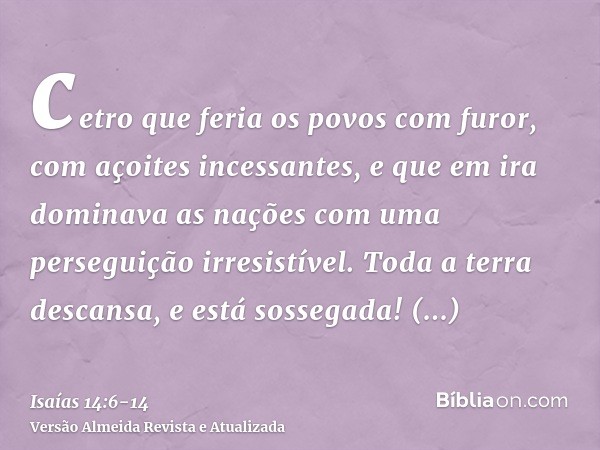 cetro que feria os povos com furor, com açoites incessantes, e que em ira dominava as nações com uma perseguição irresistível.Toda a terra descansa, e está soss