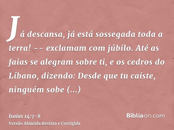Já descansa, já está sossegada toda a terra! -- exclamam com júbilo.Até as faias se alegram sobre ti, e os cedros do Líbano, dizendo: Desde que tu caíste, ningu