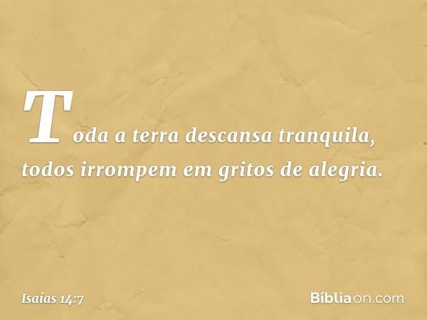 Toda a terra descansa tranquila,
todos irrompem em gritos de alegria. -- Isaías 14:7