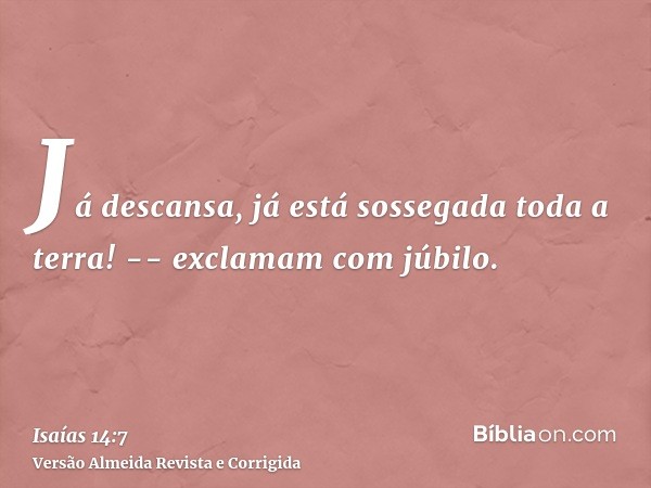 Já descansa, já está sossegada toda a terra! -- exclamam com júbilo.