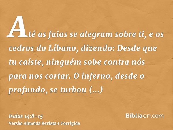 Até as faias se alegram sobre ti, e os cedros do Líbano, dizendo: Desde que tu caíste, ninguém sobe contra nós para nos cortar.O inferno, desde o profundo, se t