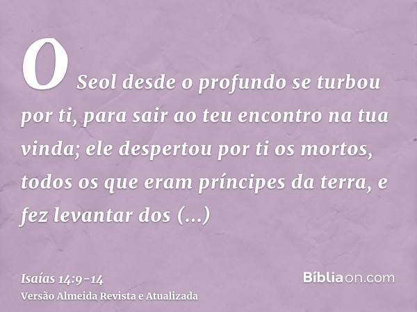 O Seol desde o profundo se turbou por ti, para sair ao teu encontro na tua vinda; ele despertou por ti os mortos, todos os que eram príncipes da terra, e fez le