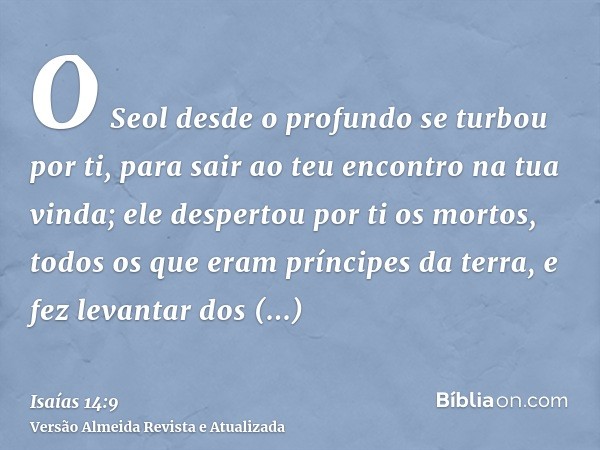 O Seol desde o profundo se turbou por ti, para sair ao teu encontro na tua vinda; ele despertou por ti os mortos, todos os que eram príncipes da terra, e fez le