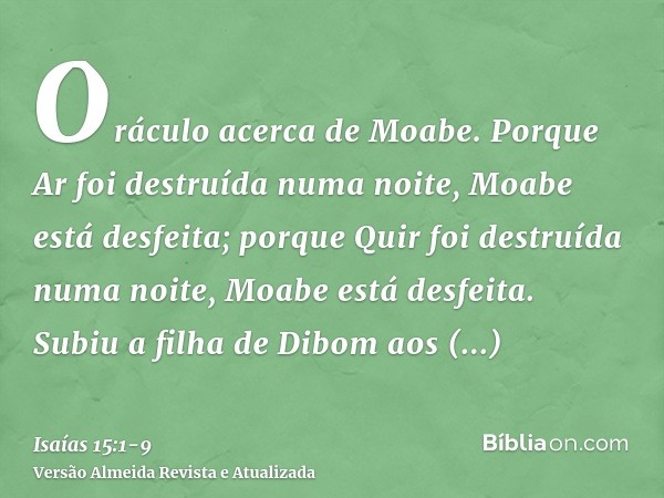 Oráculo acerca de Moabe. Porque Ar foi destruída numa noite, Moabe está desfeita; porque Quir foi destruída numa noite, Moabe está desfeita.Subiu a filha de Dib