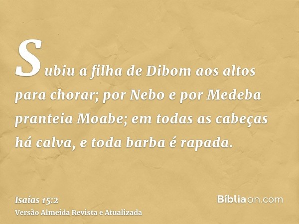 Subiu a filha de Dibom aos altos para chorar; por Nebo e por Medeba pranteia Moabe; em todas as cabeças há calva, e toda barba é rapada.