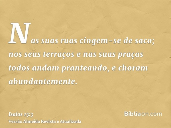 Nas suas ruas cingem-se de saco; nos seus terraços e nas suas praças todos andam pranteando, e choram abundantemente.