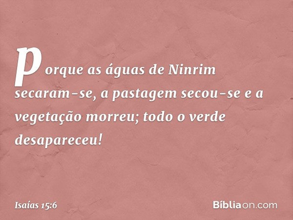 porque as águas de Ninrim secaram-se,
a pastagem secou-se
e a vegetação morreu;
todo o verde desapareceu! -- Isaías 15:6