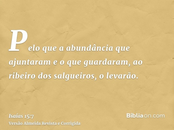 Pelo que a abundância que ajuntaram e o que guardaram, ao ribeiro dos salgueiros, o levarão.