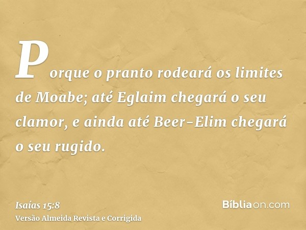 Porque o pranto rodeará os limites de Moabe; até Eglaim chegará o seu clamor, e ainda até Beer-Elim chegará o seu rugido.