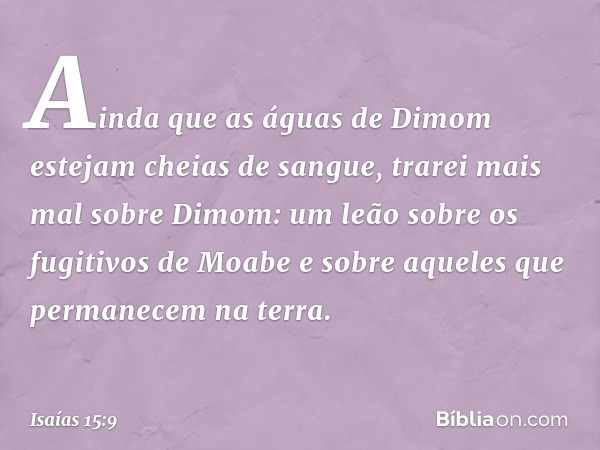 Ainda que as águas de Dimom
estejam cheias de sangue,
trarei mais mal sobre Dimom:
um leão sobre os fugitivos de Moabe
e sobre aqueles que permanecem na terra. 