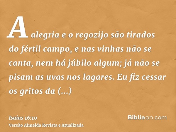 A alegria e o regozijo são tirados do fértil campo, e nas vinhas não se canta, nem há júbilo algum; já não se pisam as uvas nos lagares. Eu fiz cessar os gritos