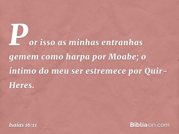 Por isso as minhas entranhas gemem
como harpa por Moabe;
o íntimo do meu ser
estremece por Quir-Heres. -- Isaías 16:11