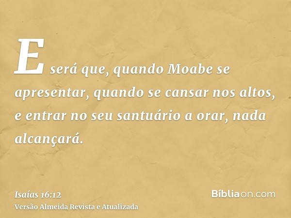 E será que, quando Moabe se apresentar, quando se cansar nos altos, e entrar no seu santuário a orar, nada alcançará.