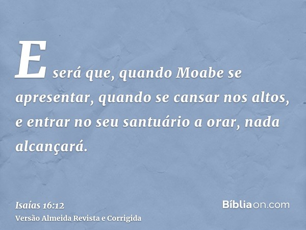 E será que, quando Moabe se apresentar, quando se cansar nos altos, e entrar no seu santuário a orar, nada alcançará.