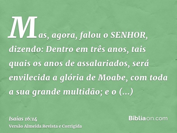Mas, agora, falou o SENHOR, dizendo: Dentro em três anos, tais quais os anos de assalariados, será envilecida a glória de Moabe, com toda a sua grande multidão;