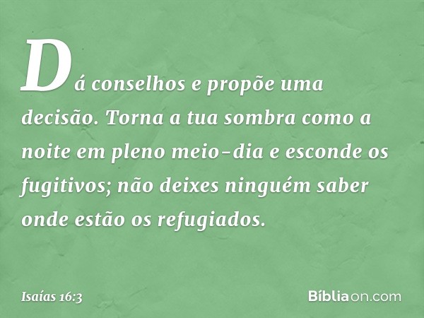 "Dá conselhos e propõe uma decisão.
Torna a tua sombra como a noite
em pleno meio-dia
e esconde os fugitivos;
não deixes ninguém saber
onde estão os refugiados.