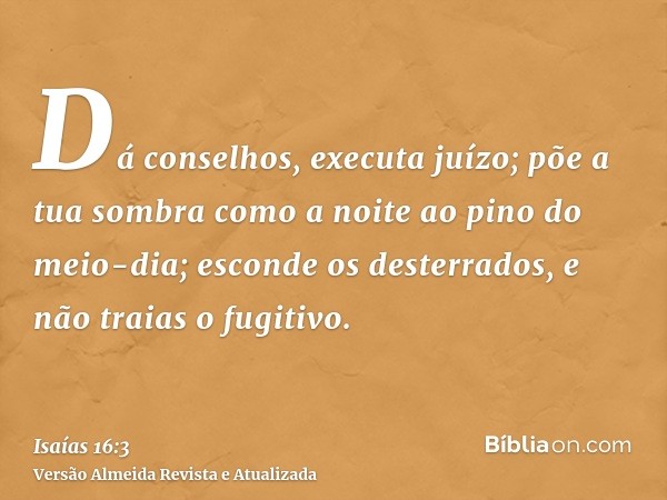 Dá conselhos, executa juízo; põe a tua sombra como a noite ao pino do meio-dia; esconde os desterrados, e não traias o fugitivo.