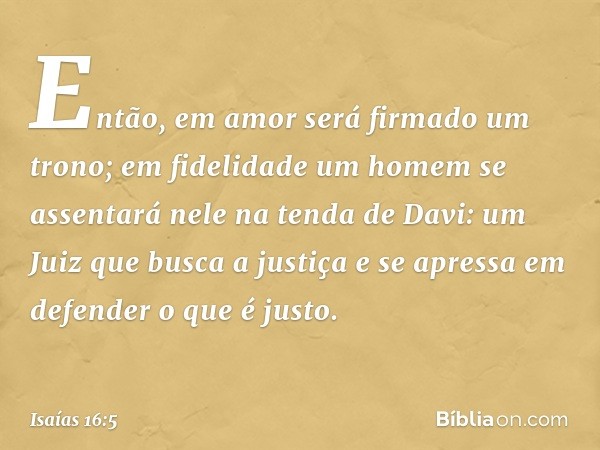 Então, em amor será firmado um trono;
em fidelidade um homem
se assentará nele na tenda de Davi:
um Juiz que busca a justiça
e se apressa em defender o que é ju