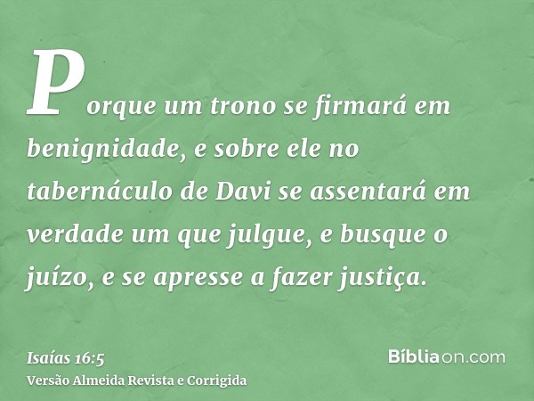 Porque um trono se firmará em benignidade, e sobre ele no tabernáculo de Davi se assentará em verdade um que julgue, e busque o juízo, e se apresse a fazer just