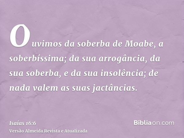 Ouvimos da soberba de Moabe, a soberbíssima; da sua arrogância, da sua soberba, e da sua insolência; de nada valem as suas jactâncias.