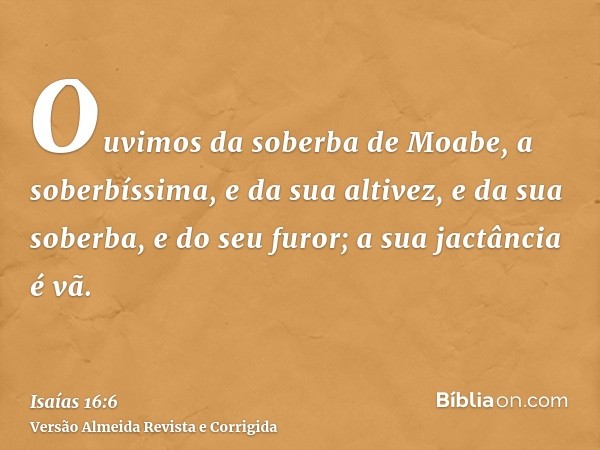 Ouvimos da soberba de Moabe, a soberbíssima, e da sua altivez, e da sua soberba, e do seu furor; a sua jactância é vã.