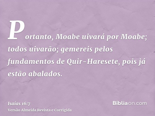 Portanto, Moabe uivará por Moabe; todos uivarão; gemereis pelos fundamentos de Quir-Haresete, pois já estão abalados.
