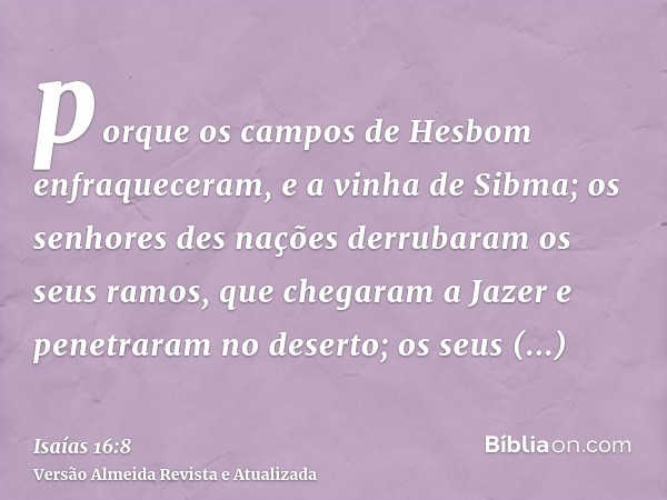 porque os campos de Hesbom enfraqueceram, e a vinha de Sibma; os senhores des nações derrubaram os seus ramos, que chegaram a Jazer e penetraram no deserto; os 