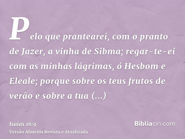 Pelo que prantearei, com o pranto de Jazer, a vinha de Sibma; regar-te-ei com as minhas lágrimas, ó Hesbom e Eleale; porque sobre os teus frutos de verão e sobr