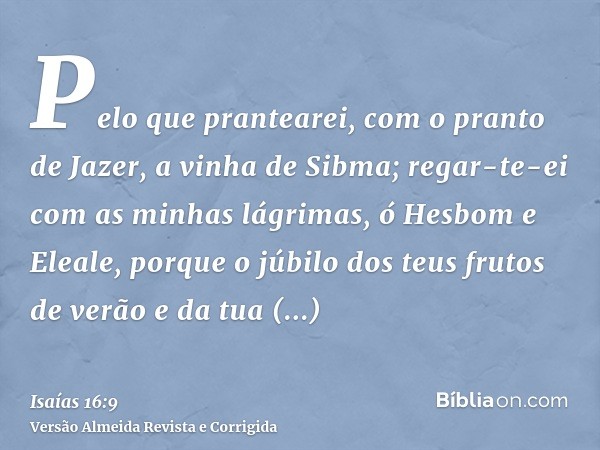 Pelo que prantearei, com o pranto de Jazer, a vinha de Sibma; regar-te-ei com as minhas lágrimas, ó Hesbom e Eleale, porque o júbilo dos teus frutos de verão e 