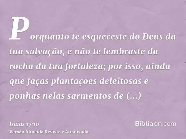 Porquanto te esqueceste do Deus da tua salvação, e não te lembraste da rocha da tua fortaleza; por isso, ainda que faças plantações deleitosas e ponhas nelas sa