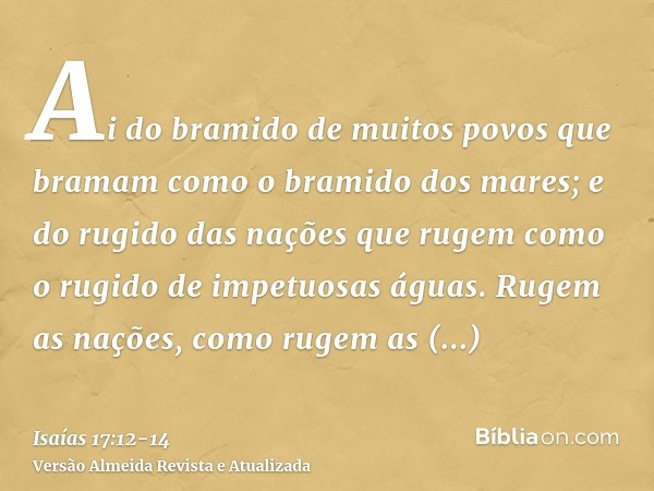 Ai do bramido de muitos povos que bramam como o bramido dos mares; e do rugido das nações que rugem como o rugido de impetuosas águas.Rugem as nações, como ruge