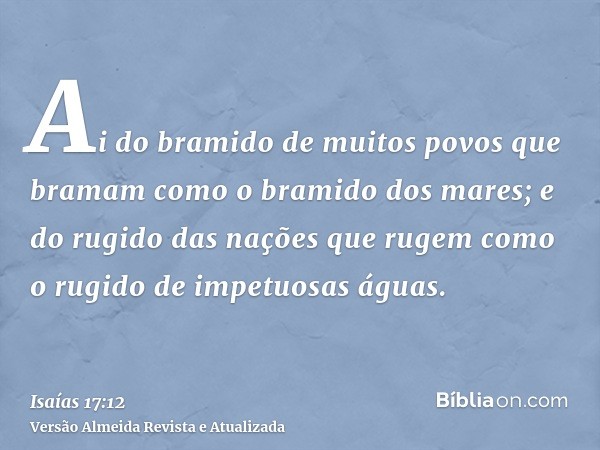 Ai do bramido de muitos povos que bramam como o bramido dos mares; e do rugido das nações que rugem como o rugido de impetuosas águas.