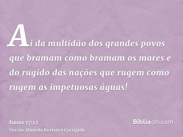 Ai da multidão dos grandes povos que bramam como bramam os mares e do rugido das nações que rugem como rugem as impetuosas águas!