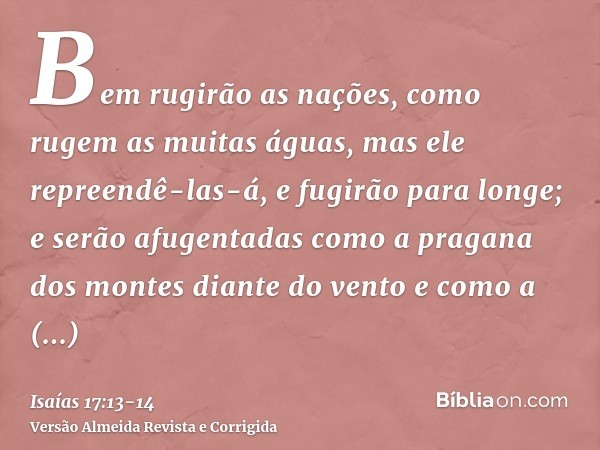 Bem rugirão as nações, como rugem as muitas águas, mas ele repreendê-las-á, e fugirão para longe; e serão afugentadas como a pragana dos montes diante do vento 