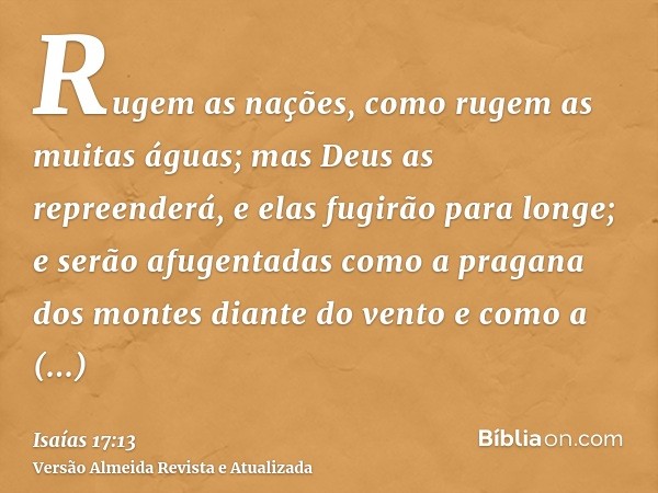 Rugem as nações, como rugem as muitas águas; mas Deus as repreenderá, e elas fugirão para longe; e serão afugentadas como a pragana dos montes diante do vento e