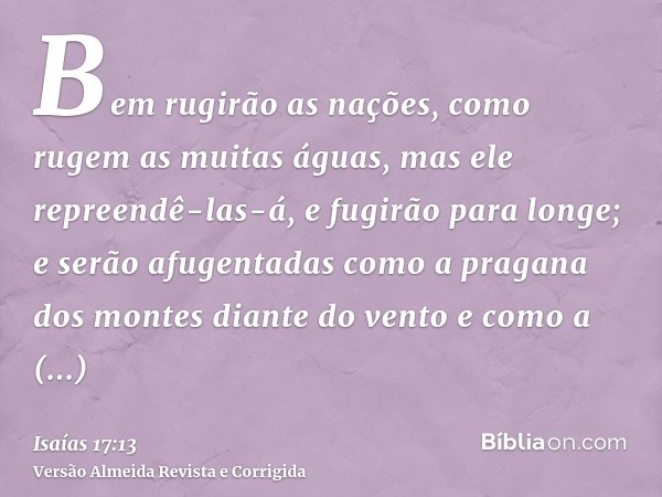 Bem rugirão as nações, como rugem as muitas águas, mas ele repreendê-las-á, e fugirão para longe; e serão afugentadas como a pragana dos montes diante do vento 