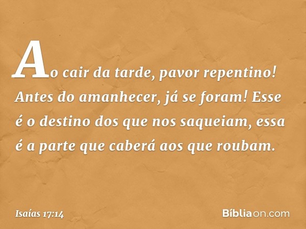 Ao cair da tarde, pavor repentino!
Antes do amanhecer, já se foram!
Esse é o destino dos que nos saqueiam,
essa é a parte que caberá aos que roubam. -- Isaías 1