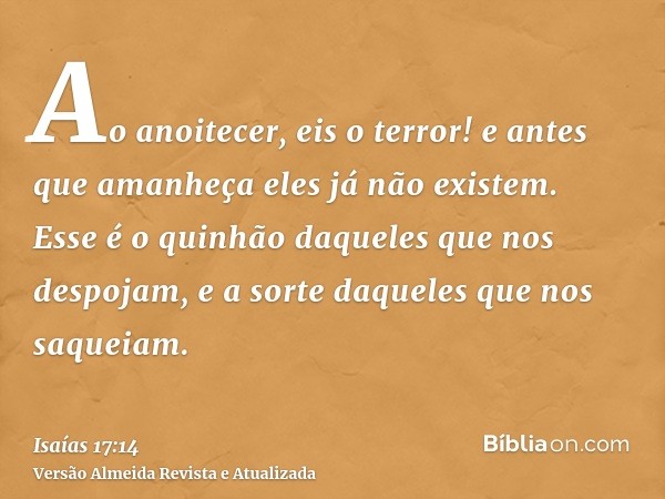 Ao anoitecer, eis o terror! e antes que amanheça eles já não existem. Esse é o quinhão daqueles que nos despojam, e a sorte daqueles que nos saqueiam.