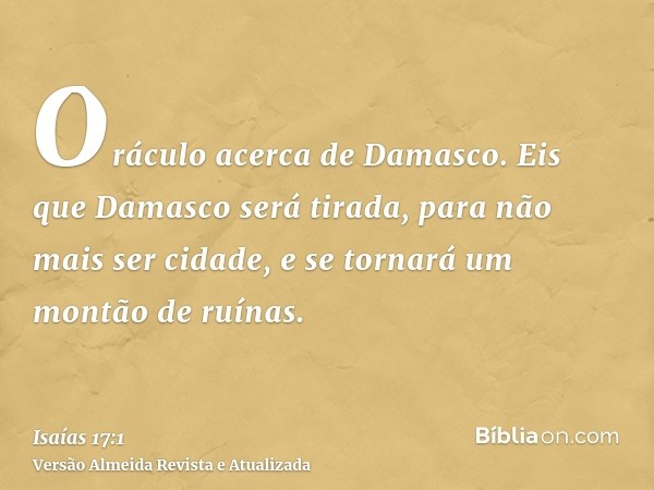 Oráculo acerca de Damasco. Eis que Damasco será tirada, para não mais ser cidade, e se tornará um montão de ruínas.