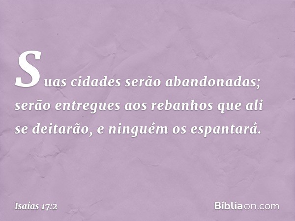 Suas cidades serão abandonadas;
serão entregues aos rebanhos
que ali se deitarão,
e ninguém os espantará. -- Isaías 17:2