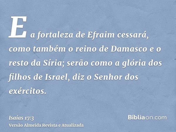 E a fortaleza de Efraim cessará, como também o reino de Damasco e o resto da Síria; serão como a glória dos filhos de Israel, diz o Senhor dos exércitos.