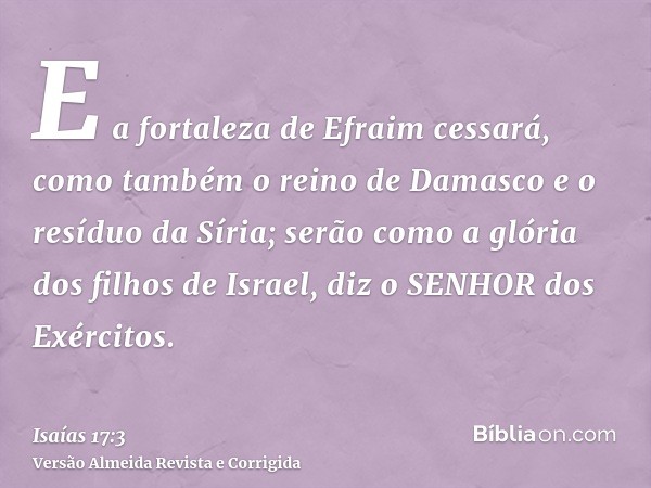 E a fortaleza de Efraim cessará, como também o reino de Damasco e o resíduo da Síria; serão como a glória dos filhos de Israel, diz o SENHOR dos Exércitos.