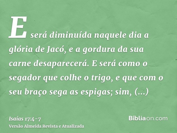 E será diminuída naquele dia a glória de Jacó, e a gordura da sua carne desaparecerá.E será como o segador que colhe o trigo, e que com o seu braço sega as espi