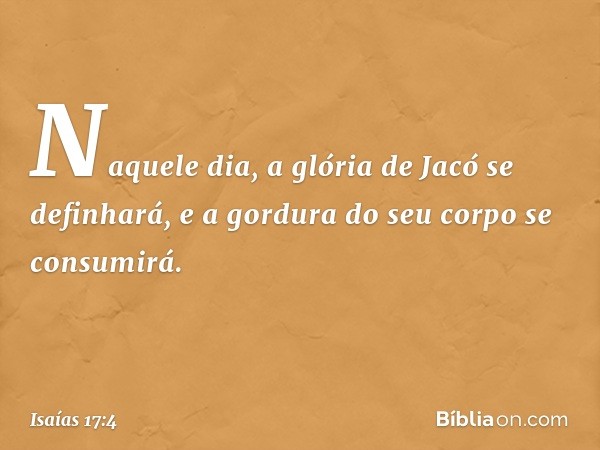 Naquele dia, a glória de Jacó se definhará,
e a gordura do seu corpo se consumirá. -- Isaías 17:4