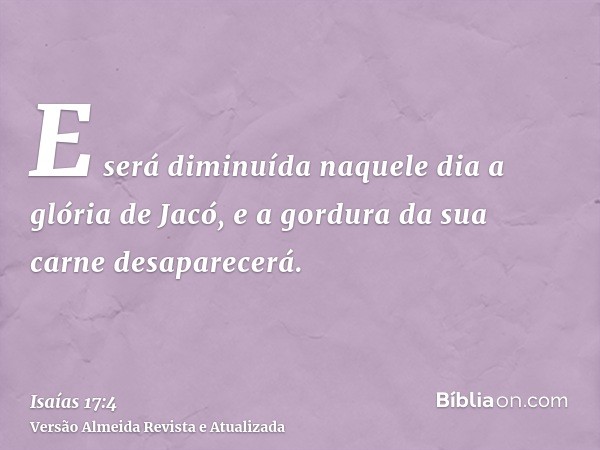 E será diminuída naquele dia a glória de Jacó, e a gordura da sua carne desaparecerá.