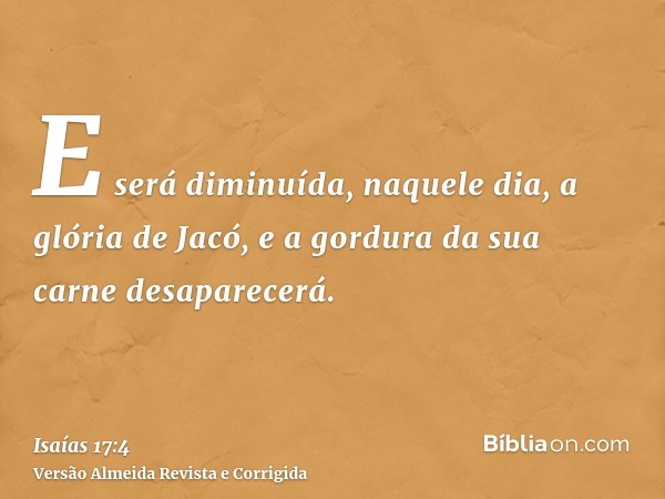 E será diminuída, naquele dia, a glória de Jacó, e a gordura da sua carne desaparecerá.