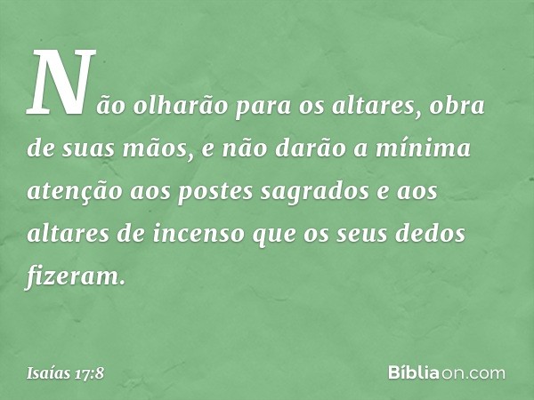 Não olharão para os altares,
obra de suas mãos,
e não darão a mínima atenção
aos postes sagrados
e aos altares de incenso
que os seus dedos fizeram. -- Isaías 1