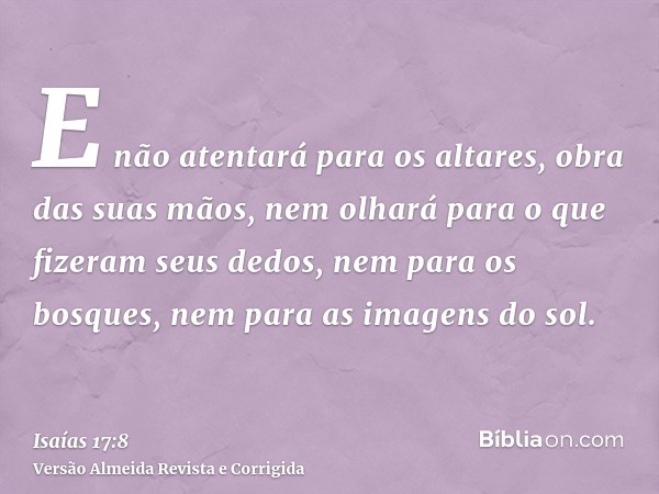 E não atentará para os altares, obra das suas mãos, nem olhará para o que fizeram seus dedos, nem para os bosques, nem para as imagens do sol.