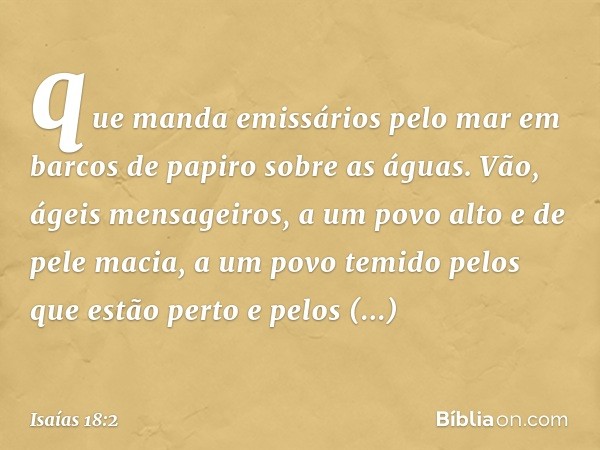 que manda emissários pelo mar
em barcos de papiro sobre as águas.
Vão, ágeis mensageiros,
a um povo alto e de pele macia,
a um povo temido
pelos que estão perto